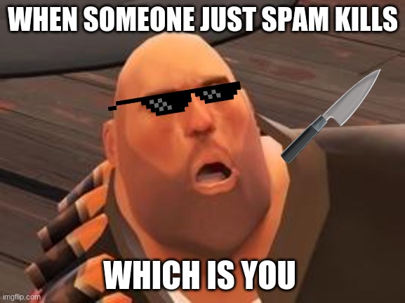 You spam kill | WHEN SOMEONE JUST SPAM KILLS; WHICH IS YOU | image tagged in tf2 heavy,tf2 | made w/ Imgflip meme maker