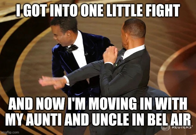 Will Smith Slaps Chris Rock | I GOT INTO ONE LITTLE FIGHT; AND NOW I'M MOVING IN WITH MY AUNTI AND UNCLE IN BEL AIR | image tagged in will smith punching chris rock,oscars | made w/ Imgflip meme maker