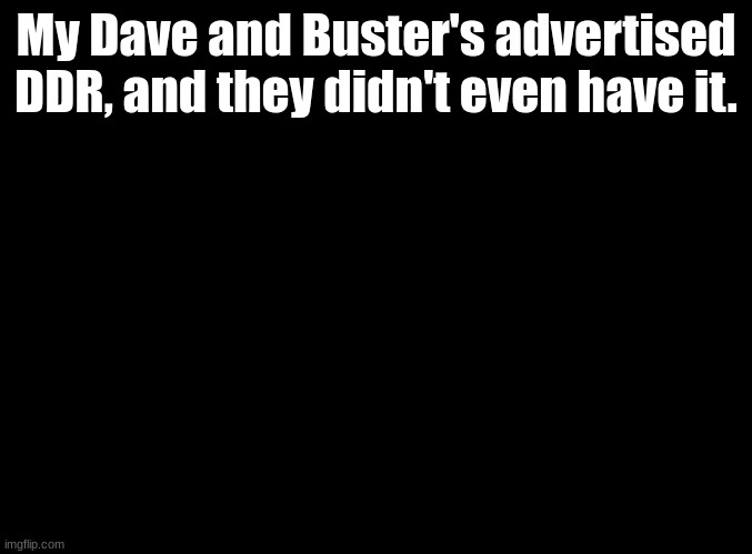 I mean they did have Guitar Hero and that Piano Tiles like ticket game but BRUH | My Dave and Buster's advertised DDR, and they didn't even have it. | image tagged in blank black,ddr,bruh,dave and buster's,arcade | made w/ Imgflip meme maker