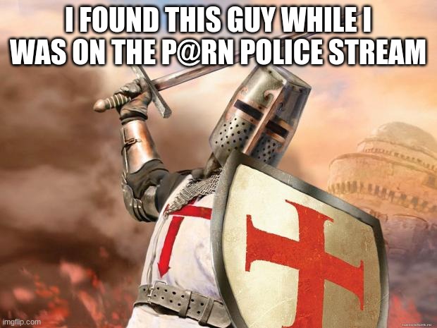 link in comments | I FOUND THIS GUY WHILE I WAS ON THE P@RN POLICE STREAM | image tagged in crusader | made w/ Imgflip meme maker