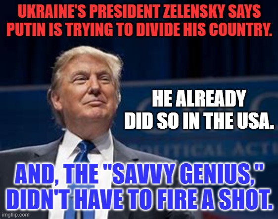 The Divider in Chief, the Communist Putin's ally. | UKRAINE'S PRESIDENT ZELENSKY SAYS PUTIN IS TRYING TO DIVIDE HIS COUNTRY. HE ALREADY DID SO IN THE USA. AND, THE "SAVVY GENIUS," DIDN'T HAVE TO FIRE A SHOT. | image tagged in politics | made w/ Imgflip meme maker