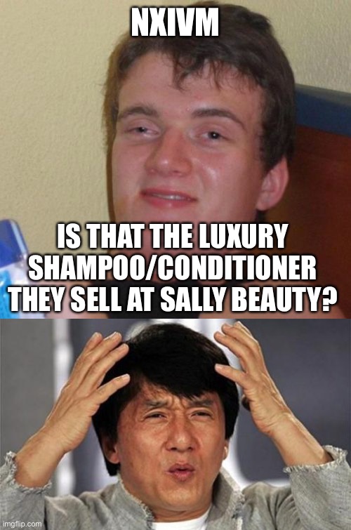 NXIVM; IS THAT THE LUXURY SHAMPOO/CONDITIONER THEY SELL AT SALLY BEAUTY? | image tagged in memes,10 guy,jackie chan wtf,cult | made w/ Imgflip meme maker