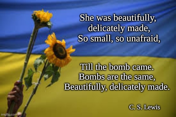 Bombs Are the Same, CS Lewis | She was beautifully, 
delicately made,
So small, so unafraid, Till the bomb came.
Bombs are the same,
Beautifully, delicately made. C. S. Lewis | image tagged in war and children,ukraine,cs lewis | made w/ Imgflip meme maker