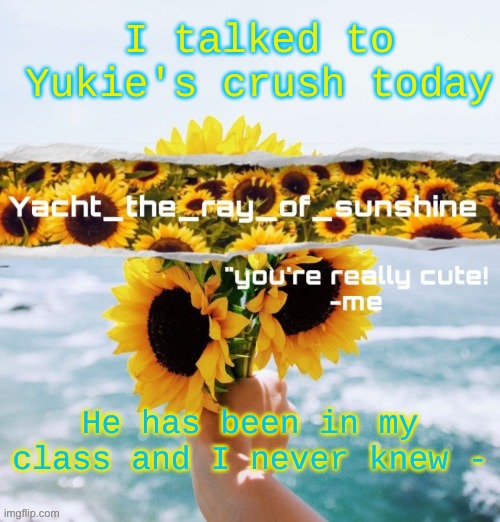 yacht's sunflower temp (THANK YOU SUGA) | I talked to Yukie's crush today; He has been in my class and I never knew - | image tagged in yacht's sunflower temp thank you suga | made w/ Imgflip meme maker
