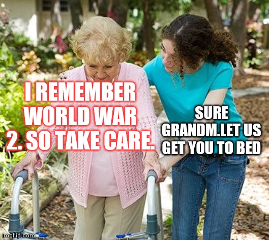 Sure grandma let's get you to bed | I REMEMBER WORLD WAR 2. SO TAKE CARE. SURE GRANDM.LET US GET YOU TO BED | image tagged in sure grandma let's get you to bed | made w/ Imgflip meme maker