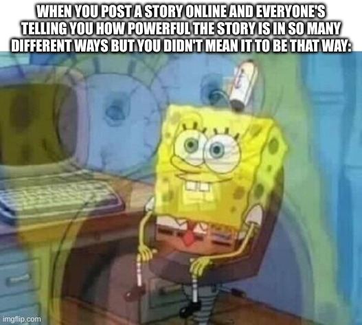 That wasn't meant to happen | WHEN YOU POST A STORY ONLINE AND EVERYONE'S TELLING YOU HOW POWERFUL THE STORY IS IN SO MANY DIFFERENT WAYS BUT YOU DIDN'T MEAN IT TO BE THAT WAY: | image tagged in internal screaming,memes,funny memes,writing,books | made w/ Imgflip meme maker