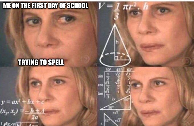 how it feels to not spell right | ME ON THE FIRST DAY OF SCHOOL; TRYING TO SPELL | image tagged in math lady/confused lady | made w/ Imgflip meme maker