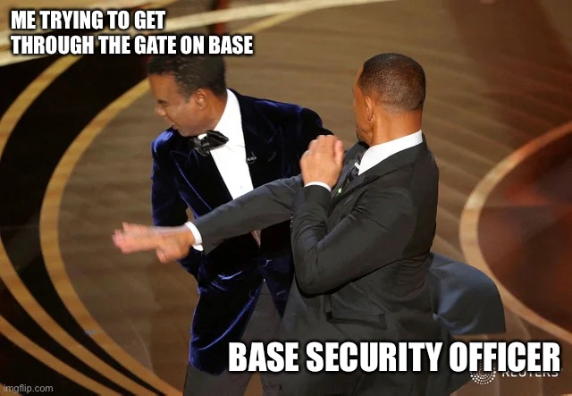 Will Smith punching Chris Rock | ME TRYING TO GET THROUGH THE GATE ON BASE; BASE SECURITY OFFICER | image tagged in will smith punching chris rock | made w/ Imgflip meme maker