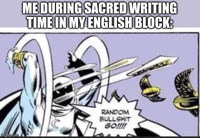 Random Bullshit Go | ME DURING SACRED WRITING TIME IN MY ENGLISH BLOCK: | image tagged in random bullshit go | made w/ Imgflip meme maker