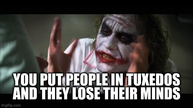 Tuxedo madness | YOU PUT PEOPLE IN TUXEDOS AND THEY LOSE THEIR MINDS | image tagged in memes,and everybody loses their minds | made w/ Imgflip meme maker