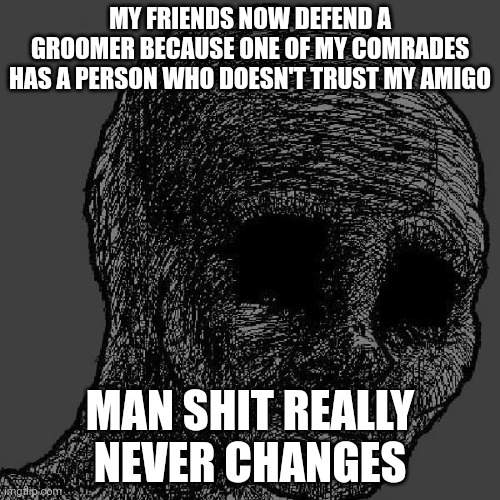 Cursed wojak | MY FRIENDS NOW DEFEND A GROOMER BECAUSE ONE OF MY COMRADES HAS A PERSON WHO DOESN'T TRUST MY AMIGO; MAN SHIT REALLY NEVER CHANGES | image tagged in cursed wojak | made w/ Imgflip meme maker