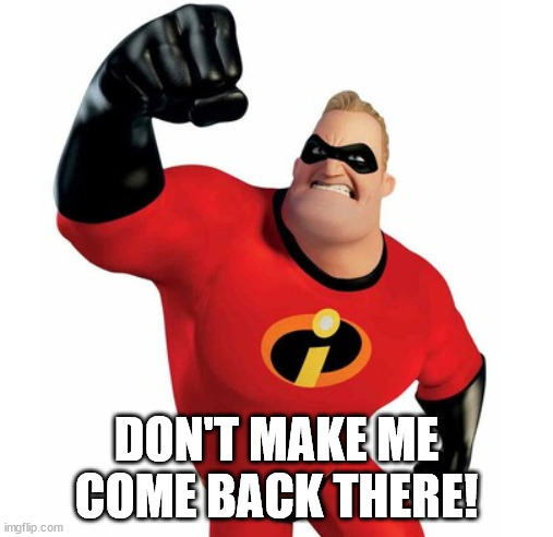Mr. Incredible - Don't Make Me Come Back There. | DON'T MAKE ME COME BACK THERE! | image tagged in dads,don't make me come back there,mr incredible | made w/ Imgflip meme maker
