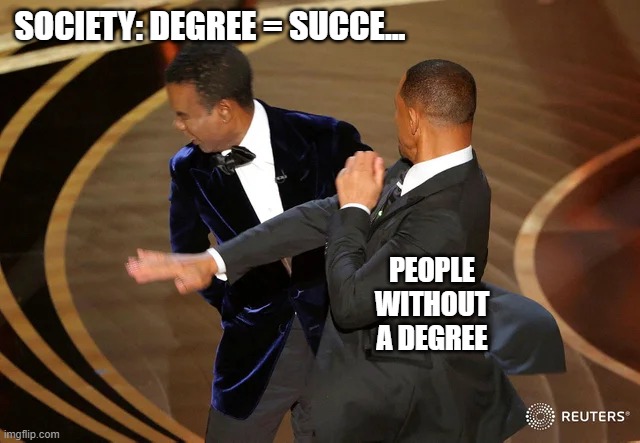 No Degree Success Vs. Society | SOCIETY: DEGREE = SUCCE... PEOPLE WITHOUT A DEGREE | image tagged in will smith punching chris rock | made w/ Imgflip meme maker