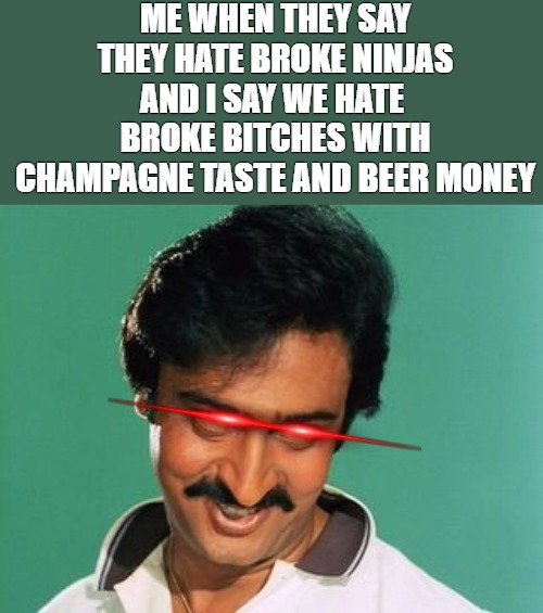 STRAIGHT UP | ME WHEN THEY SAY THEY HATE BROKE NINJAS AND I SAY WE HATE  BROKE BITCHES WITH CHAMPAGNE TASTE AND BEER MONEY | image tagged in pervert look | made w/ Imgflip meme maker