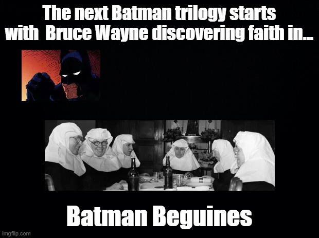 Batman Beguines | The next Batman trilogy starts with  Bruce Wayne discovering faith in... Batman Beguines | image tagged in black background,batman,beguines | made w/ Imgflip meme maker
