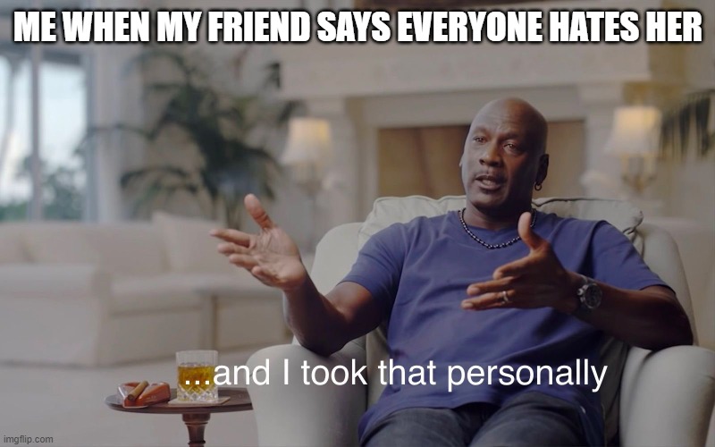 and I took that personally | ME WHEN MY FRIEND SAYS EVERYONE HATES HER | image tagged in and i took that personally | made w/ Imgflip meme maker