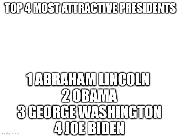 Fax | TOP 4 MOST ATTRACTIVE PRESIDENTS; 1 ABRAHAM LINCOLN 
2 OBAMA
3 GEORGE WASHINGTON
4 JOE BIDEN | image tagged in blank white template | made w/ Imgflip meme maker