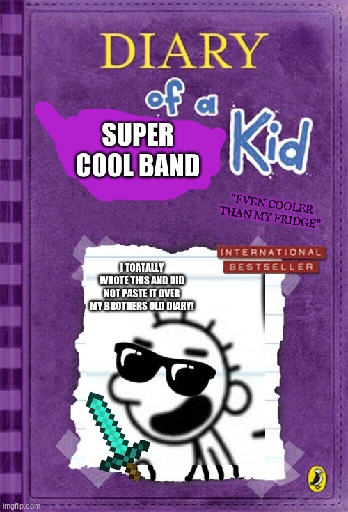 Diary of a Wimpy Kid Cover Template | SUPER COOL BAND; "EVEN COOLER THAN MY FRIDGE"; I TOATALLY WROTE THIS AND DID NOT PASTE IT OVER MY BROTHERS OLD DIARY! | image tagged in diary of a wimpy kid cover template | made w/ Imgflip meme maker