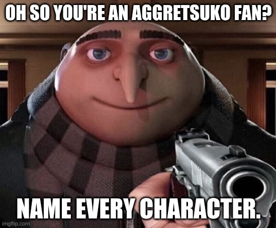 the aggressive | OH SO YOU'RE AN AGGRETSUKO FAN? NAME EVERY CHARACTER. | image tagged in gru gun | made w/ Imgflip meme maker