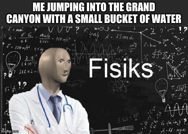 physics meme man | ME JUMPING INTO THE GRAND CANYON WITH A SMALL BUCKET OF WATER | image tagged in physics meme man | made w/ Imgflip meme maker