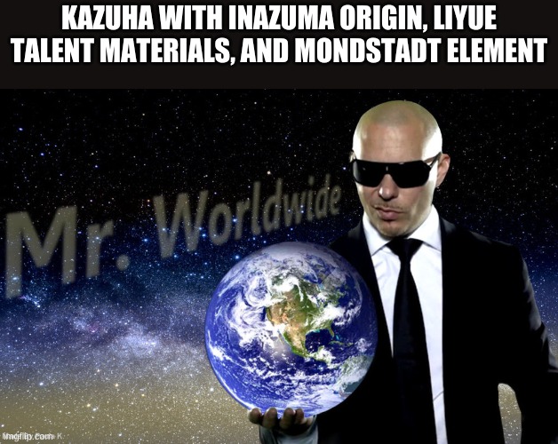 Mr Worldwide |  KAZUHA WITH INAZUMA ORIGIN, LIYUE TALENT MATERIALS, AND MONDSTADT ELEMENT | image tagged in mr worldwide | made w/ Imgflip meme maker