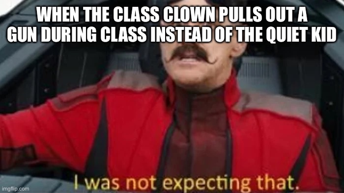 I was not expecting that | WHEN THE CLASS CLOWN PULLS OUT A GUN DURING CLASS INSTEAD OF THE QUIET KID | image tagged in i was not expecting that | made w/ Imgflip meme maker