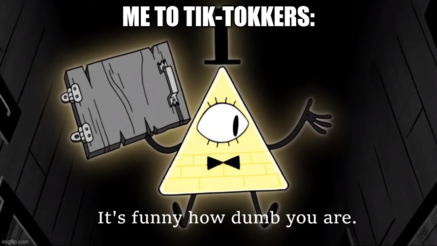 It's Funny How Dumb You Are Bill Cipher | ME TO TIK-TOKKERS: | image tagged in it's funny how dumb you are bill cipher | made w/ Imgflip meme maker