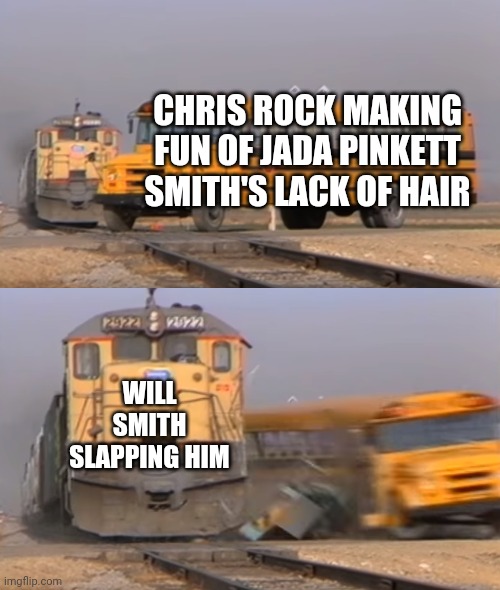 A train hitting a school bus | CHRIS ROCK MAKING FUN OF JADA PINKETT SMITH'S LACK OF HAIR; WILL SMITH SLAPPING HIM | image tagged in a train hitting a school bus,will smith | made w/ Imgflip meme maker