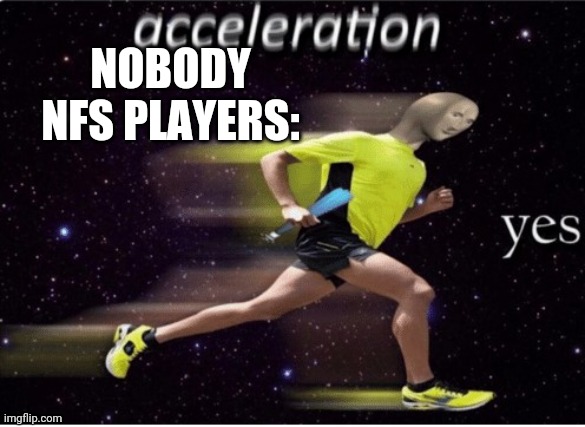 Acceleration yes | NOBODY
NFS PLAYERS: | image tagged in acceleration yes,need for speed | made w/ Imgflip meme maker