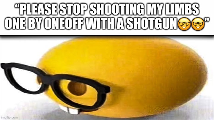 Midget porn | “PLEASE STOP SHOOTING MY LIMBS ONE BY ONEOFF WITH A SHOTGUN🤓🤓” | image tagged in funny,emoji,lol,lol so funny | made w/ Imgflip meme maker