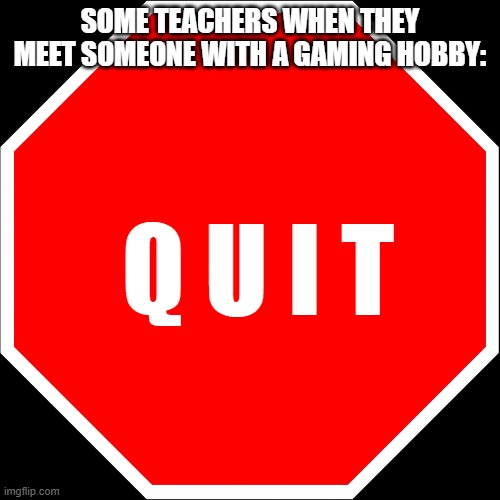 blank stop sign | SOME TEACHERS WHEN THEY MEET SOMEONE WITH A GAMING HOBBY:; Q U I T | image tagged in blank stop sign | made w/ Imgflip meme maker