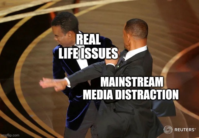 ....And on and on it goes | REAL LIFE ISSUES; MAINSTREAM MEDIA DISTRACTION | image tagged in will smith punching chris rock | made w/ Imgflip meme maker