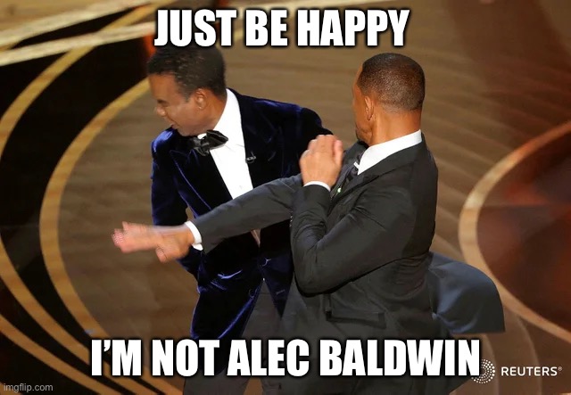 Alec’s got a gun | JUST BE HAPPY; I’M NOT ALEC BALDWIN | image tagged in will smith punching chris rock,alec baldwin,memes | made w/ Imgflip meme maker