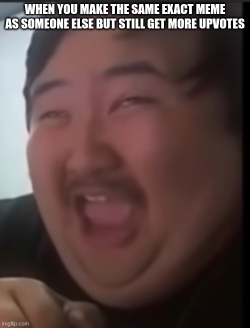 Fat Korean Guy Laughing | WHEN YOU MAKE THE SAME EXACT MEME AS SOMEONE ELSE BUT STILL GET MORE UPVOTES | image tagged in fat korean guy laughing | made w/ Imgflip meme maker
