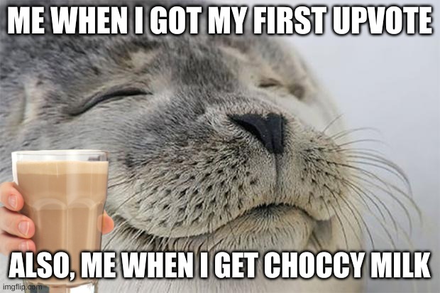 Satisfied Seal | ME WHEN I GOT MY FIRST UPVOTE; ALSO, ME WHEN I GET CHOCCY MILK | image tagged in memes,satisfied seal | made w/ Imgflip meme maker