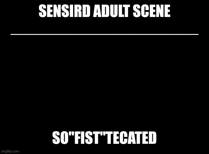 so fist sensird | SENSIRD ADULT SCENE
______________________; SO"FIST"TECATED | image tagged in blank black,sensird,sofisticated,so fisted,fisting,censorship | made w/ Imgflip meme maker