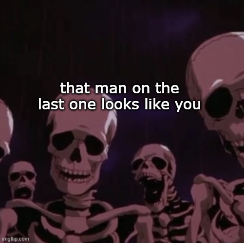 roasting skeletons | that man on the last one looks like you | image tagged in roasting skeletons | made w/ Imgflip meme maker