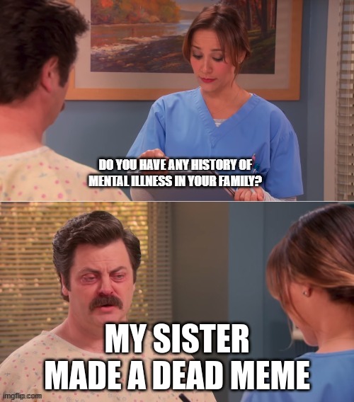 i ran out of inspiration |  MY SISTER MADE A DEAD MEME | image tagged in do you have any history of mental illness | made w/ Imgflip meme maker