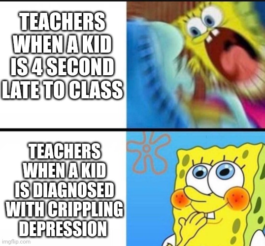 Why were you late? Why isn't your packet out? You missed so much, you're going to the office. |  TEACHERS WHEN A KID IS 4 SECOND LATE TO CLASS; TEACHERS WHEN A KID IS DIAGNOSED WITH CRIPPLING DEPRESSION | image tagged in spongebob yelling,school | made w/ Imgflip meme maker