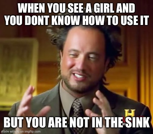 true | WHEN YOU SEE A GIRL AND YOU DONT KNOW HOW TO USE IT; BUT YOU ARE NOT IN THE SINK | image tagged in memes,ancient aliens | made w/ Imgflip meme maker
