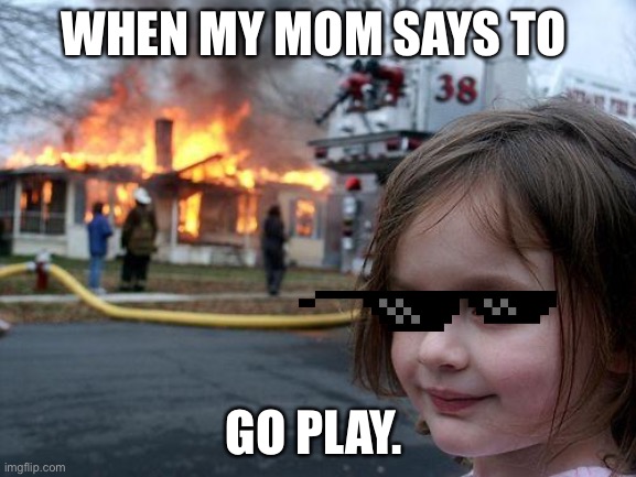 Playing with fire | WHEN MY MOM SAYS TO; GO PLAY. | image tagged in memes,disaster girl | made w/ Imgflip meme maker