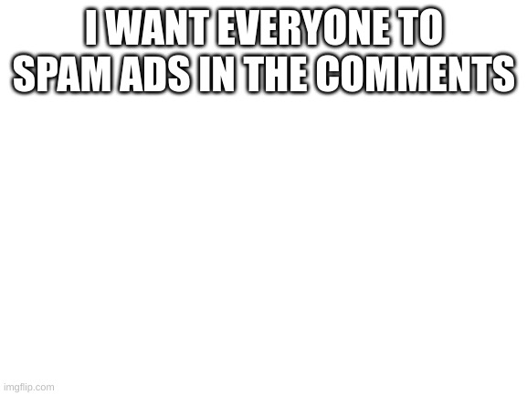 Im not comment begging | I WANT EVERYONE TO SPAM ADS IN THE COMMENTS | image tagged in blank white template | made w/ Imgflip meme maker