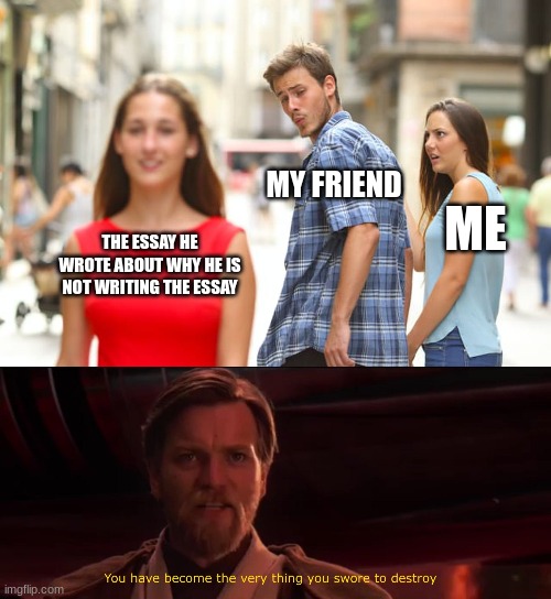 my friend funny | MY FRIEND; ME; THE ESSAY HE WROTE ABOUT WHY HE IS NOT WRITING THE ESSAY | image tagged in memes,distracted boyfriend,you have become the very thing you swore to destroy | made w/ Imgflip meme maker