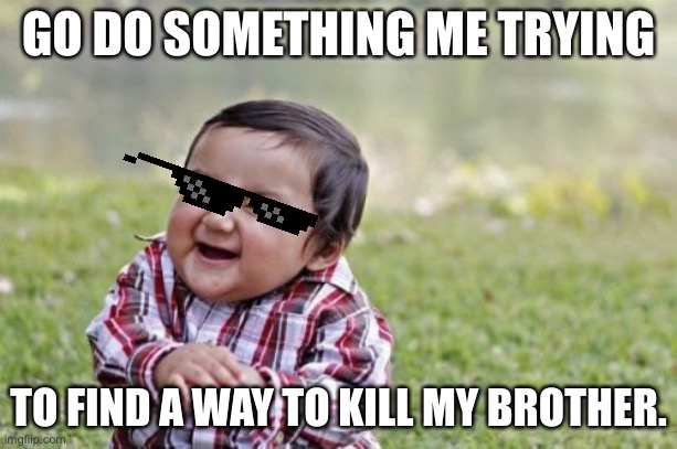 Me be like! | GO DO SOMETHING ME TRYING; TO FIND A WAY TO KILL MY BROTHER. | image tagged in memes,evil toddler | made w/ Imgflip meme maker