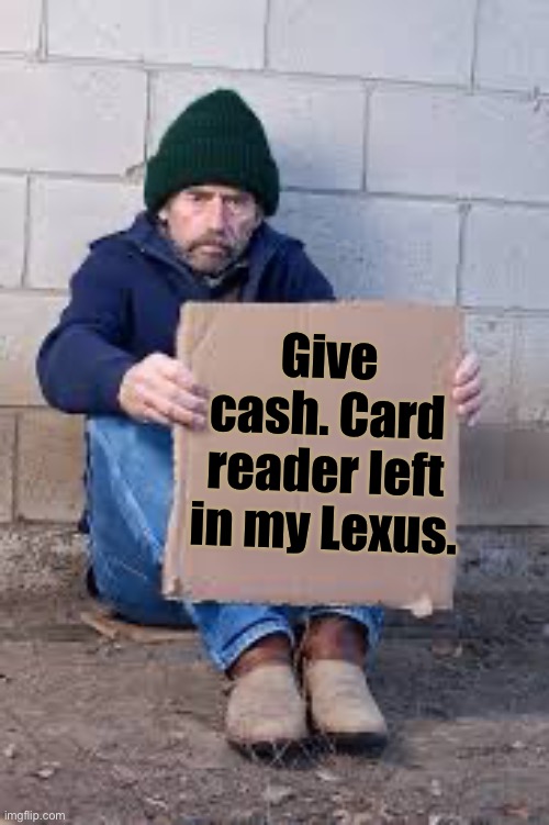 homeless sign | Give cash. Card reader left in my Lexus. | image tagged in homeless sign | made w/ Imgflip meme maker