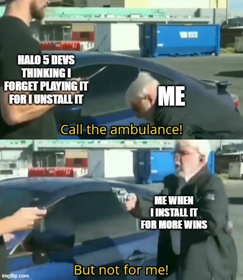 Call an ambulance but not for me | HALO 5 DEVS THINKING I FORGET PLAYING IT FOR I UNSTALL IT; ME; ME WHEN I INSTALL IT FOR MORE WINS | image tagged in call an ambulance but not for me | made w/ Imgflip meme maker