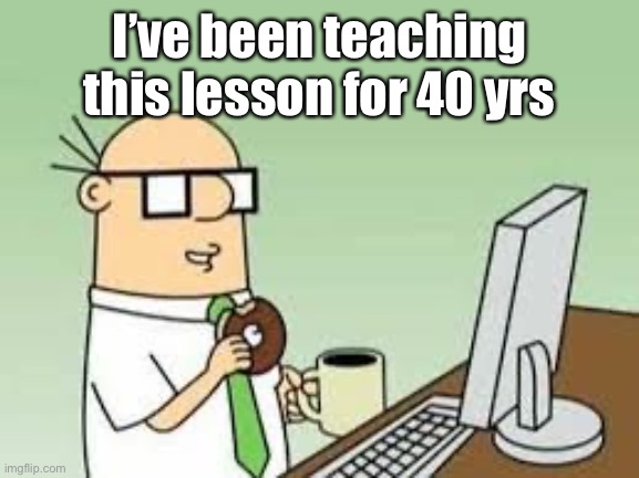Dilbert Wally | I’ve been teaching this lesson for 40 yrs | image tagged in dilbert wally | made w/ Imgflip meme maker