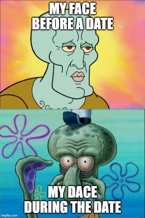 Squidward Meme | MY FACE BEFORE A DATE; MY DACE DURING THE DATE | image tagged in memes,squidward | made w/ Imgflip meme maker