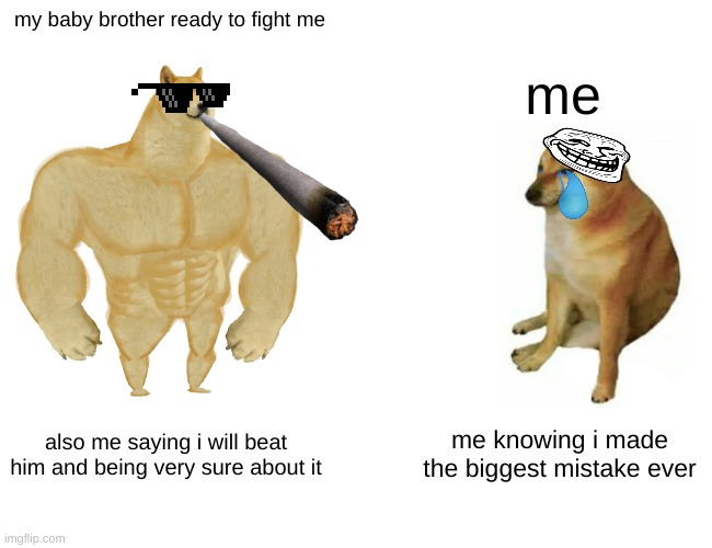 Buff Doge vs. Cheems Meme | my baby brother ready to fight me; me; also me saying i will beat him and being very sure about it; me knowing i made the biggest mistake ever | image tagged in memes,buff doge vs cheems | made w/ Imgflip meme maker