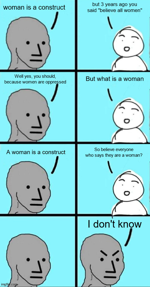 Just trying to figure this out, lefties | but 3 years ago you said "believe all women"; woman is a construct; But what is a woman; Well yes, you should, because women are oppressed; A woman is a construct; So believe everyone who says they are a woman? I don't know | image tagged in npc extended,woman,social construct,conservatives,scotus,liberal logic | made w/ Imgflip meme maker